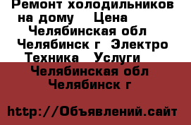 Ремонт холодильников на дому! › Цена ­ 400 - Челябинская обл., Челябинск г. Электро-Техника » Услуги   . Челябинская обл.,Челябинск г.